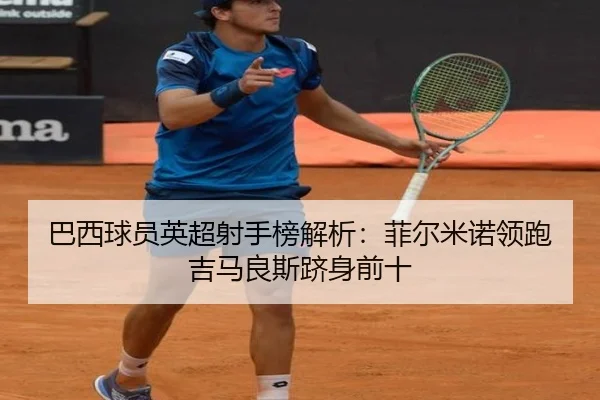 巴西球员英超射手榜解析：菲尔米诺领跑吉马良斯跻身前十