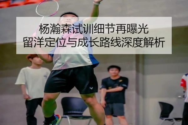 杨瀚森试训细节再曝光 留洋定位与成长路线深度解析